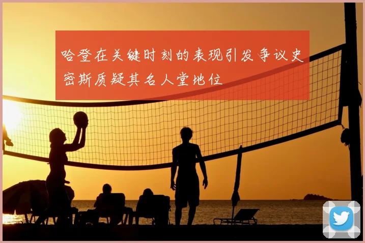 哈登在关键时刻的表现引发争议史密斯质疑其名人堂地位