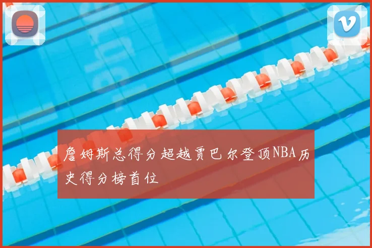 詹姆斯总得分超越贾巴尔登顶NBA历史得分榜首位