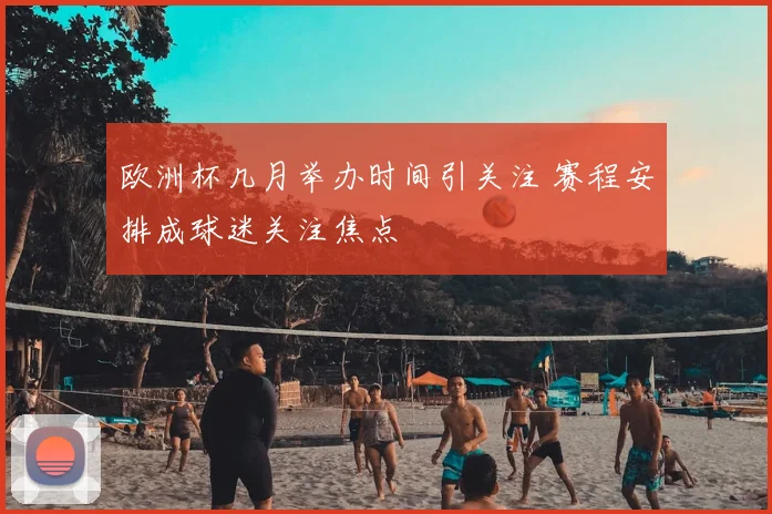 欧洲杯几月举办时间引关注 赛程安排成球迷关注焦点
