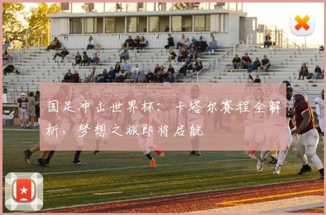国足冲击世界杯:卡塔尔赛程全解析,梦想之旅即将启航