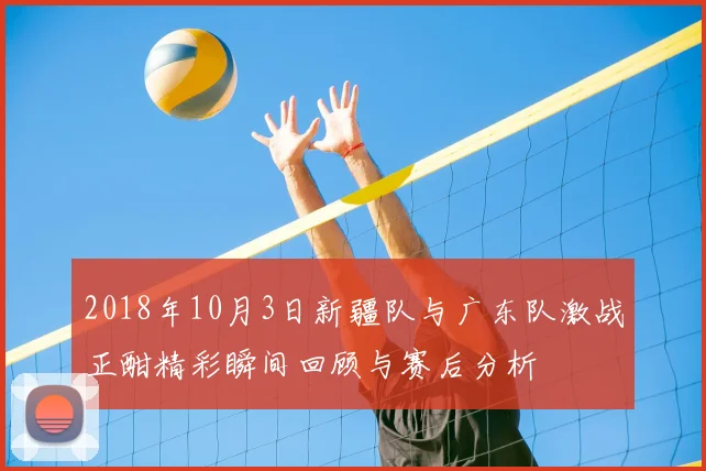 2018年10月3日新疆队与广东队激战正酣精彩瞬间回顾与赛后分析