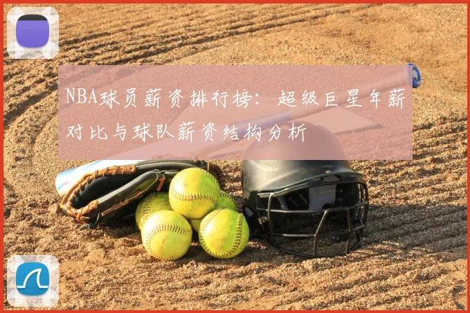 NBA球员薪资排行榜:超级巨星年薪对比与球队薪资结构分析