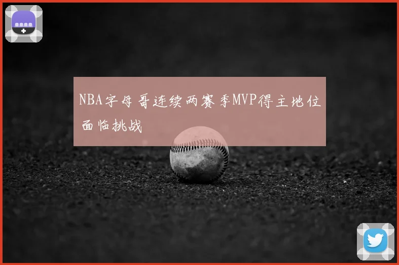 NBA字母哥连续两赛季MVP得主地位面临挑战