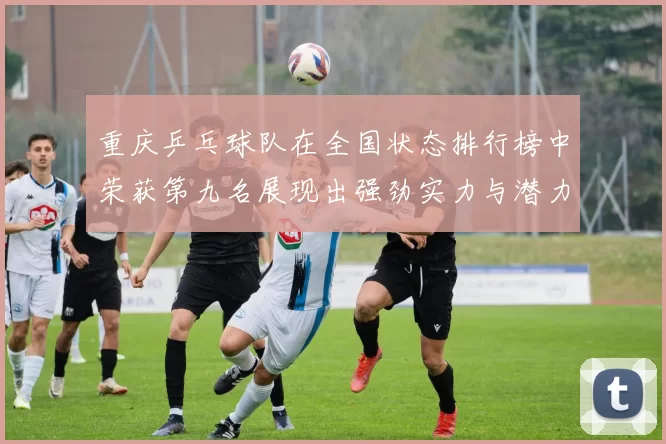 重庆乒乓球队在全国状态排行榜中荣获第九名展现出强劲实力与潜力