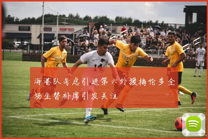 海港队考虑引进第六外援梅伦多全场坐替补席引发关注