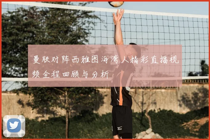 曼联对阵西雅图海湾人精彩直播视频全程回顾与分析