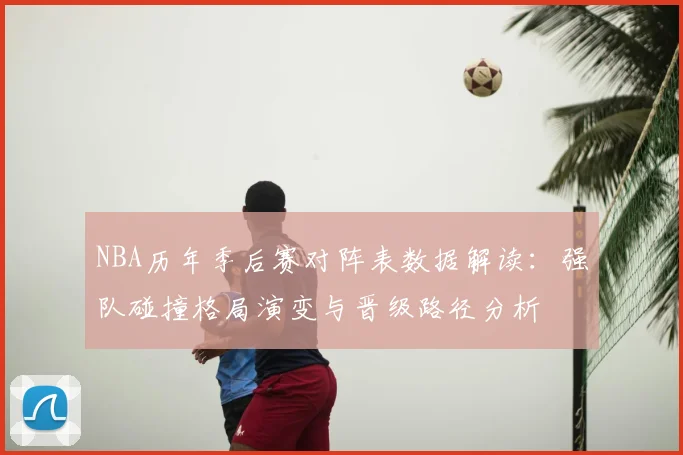 NBA历年季后赛对阵表数据解读：强队碰撞格局演变与晋级路径分析