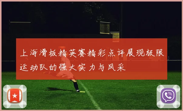 上海滑板精英赛精彩点评展现极限运动队的强大实力与风采