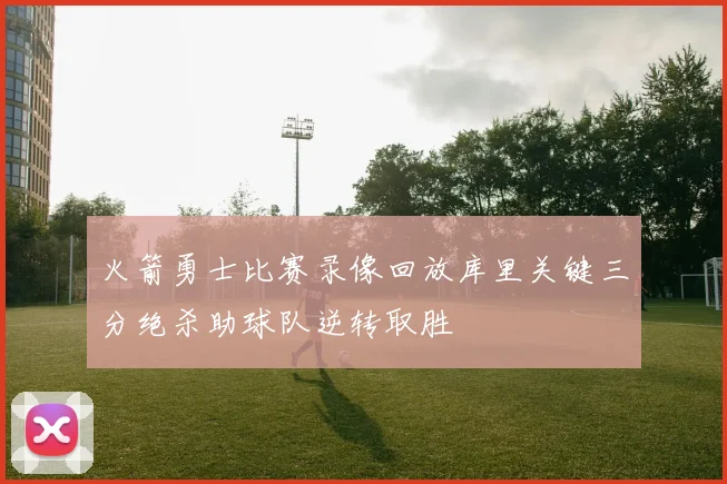 火箭勇士比赛录像回放库里关键三分绝杀助球队逆转取胜