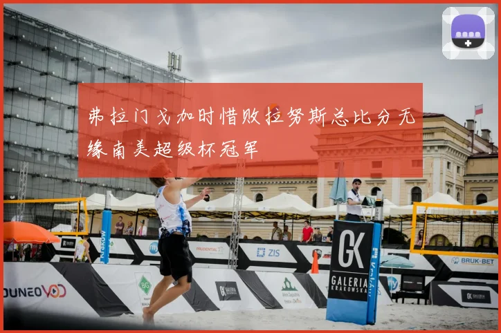 弗拉门戈加时惜败拉努斯总比分无缘南美超级杯冠军