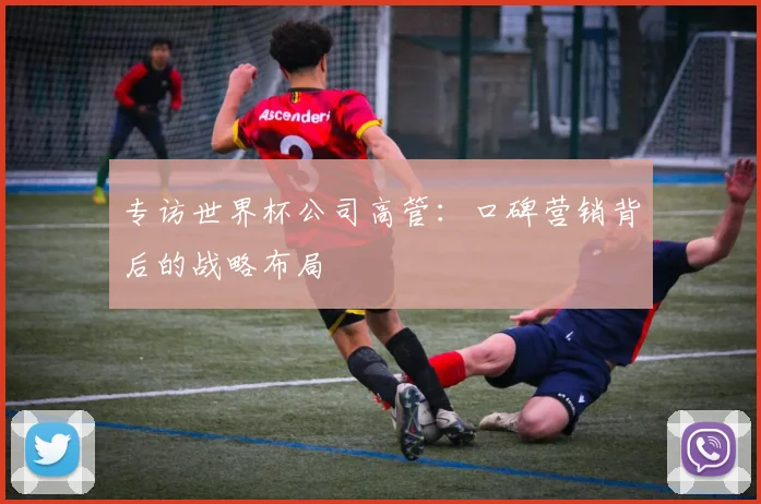专访世界杯公司高管：口碑营销背后的战略布局