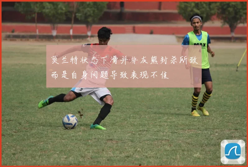 莫兰特状态下滑并非灰熊封杀所致而是自身问题导致表现不佳