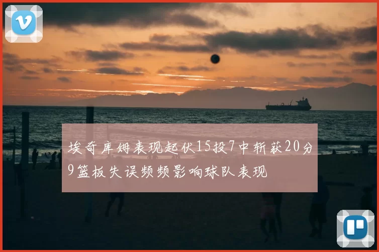 埃奇库姆表现起伏15投7中斩获20分9篮板失误频频影响球队表现