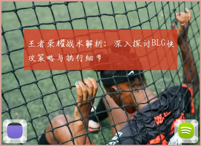 王者荣耀战术解析：深入探讨BLG快攻策略与执行细节