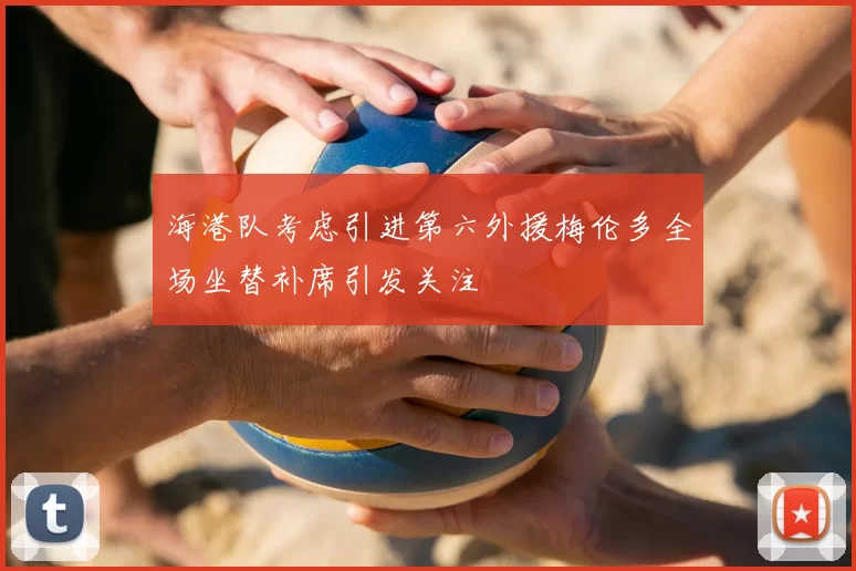 海港队考虑引进第六外援梅伦多全场坐替补席引发关注