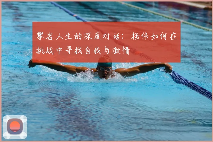 攀岩人生的深度对话:杨伟如何在挑战中寻找自我与激情