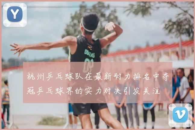 杭州乒乓球队在最新耐力排名中夺冠乒乓球界的实力对决引发关注