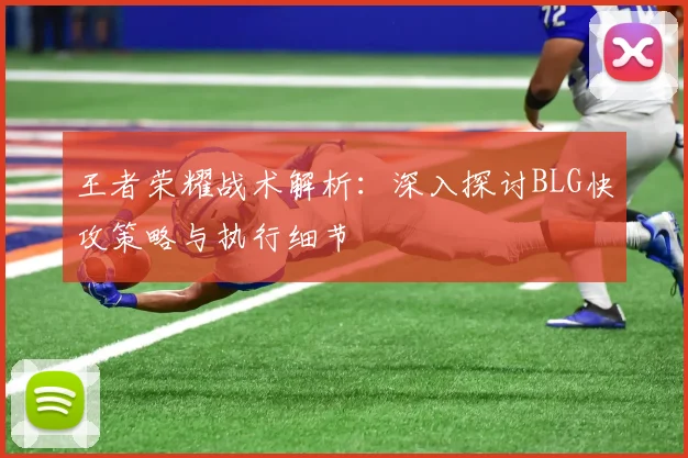 王者荣耀战术解析：深入探讨BLG快攻策略与执行细节