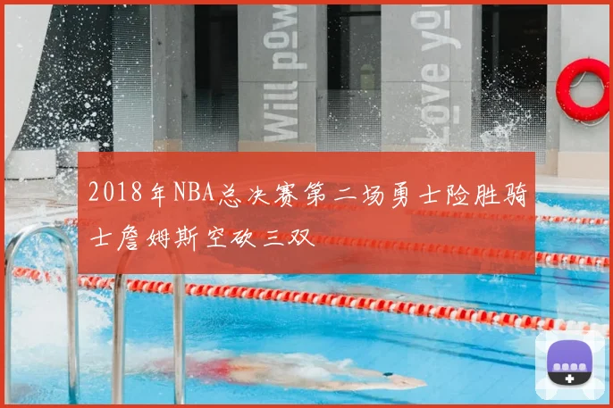 2018年NBA总决赛第二场勇士险胜骑士詹姆斯空砍三双