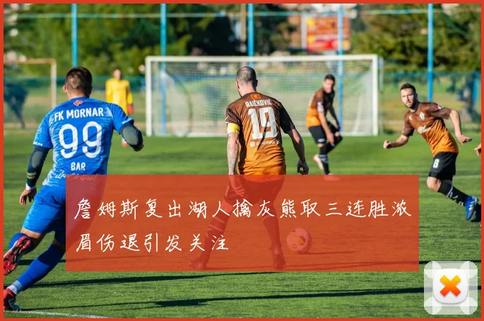 詹姆斯复出湖人擒灰熊取三连胜浓眉伤退引发关注