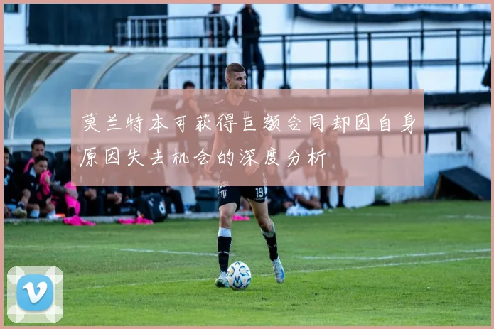 莫兰特本可获得巨额合同却因自身原因失去机会的深度分析