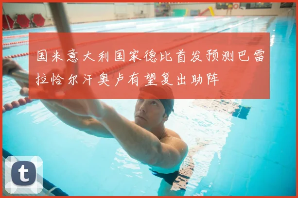 国米意大利国家德比首发预测巴雷拉恰尔汗奥卢有望复出助阵