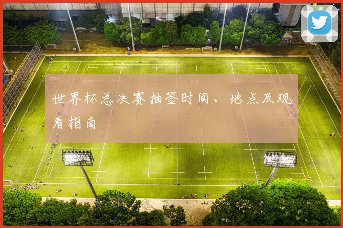 世界杯总决赛抽签时间、地点及观看指南