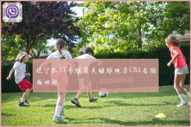 辽宁队51号球员关键球绝杀CBA名场面回顾