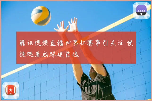 腾讯视频直播世界杯赛事引关注 便捷观看成球迷首选