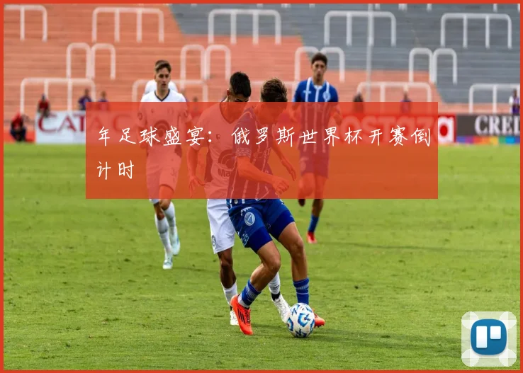 年足球盛宴：俄罗斯世界杯开赛倒计时