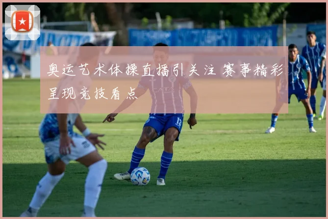 奥运艺术体操直播引关注 赛事精彩呈现竞技看点