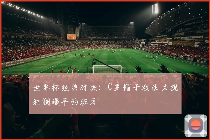 世界杯经典对决：C罗帽子戏法力挽狂澜逼平西班牙
