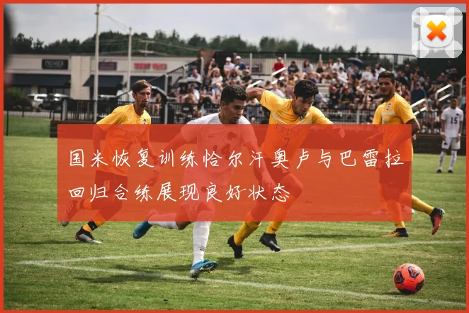 国米恢复训练恰尔汗奥卢与巴雷拉回归合练展现良好状态