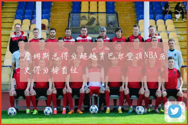 詹姆斯总得分超越贾巴尔登顶NBA历史得分榜首位