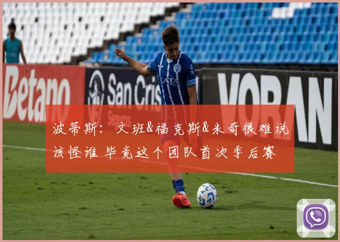 波蒂斯:文班&福克斯&米奇很难说该怪谁 毕竟这个团队首次季后赛