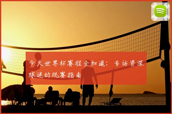 今天世界杯赛程全知道：专访资深球迷的观赛指南