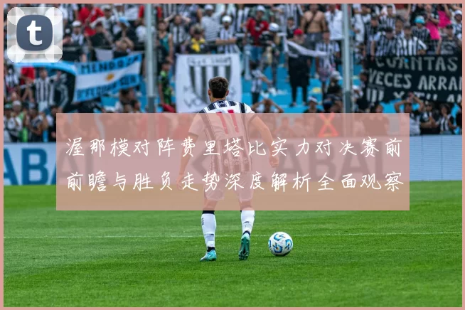渥那模对阵费里塔比实力对决赛前前瞻与胜负走势深度解析全面观察