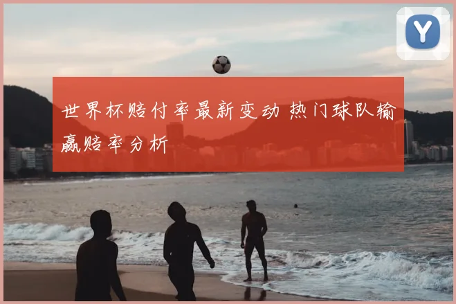 世界杯赔付率最新变动 热门球队输赢赔率分析