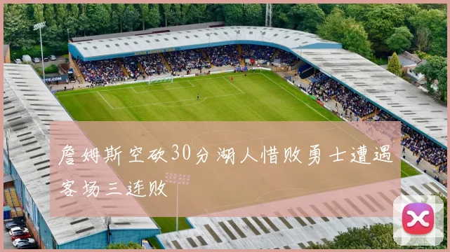 詹姆斯空砍30分湖人惜败勇士遭遇客场三连败