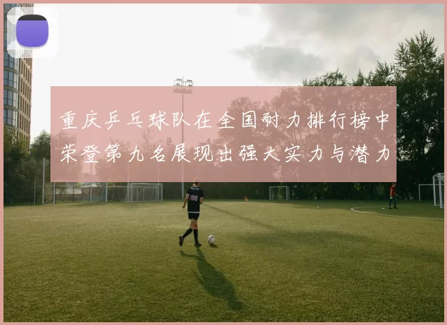 重庆乒乓球队在全国耐力排行榜中荣登第九名展现出强大实力与潜力