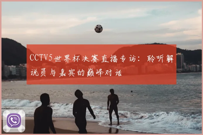CCTV5世界杯决赛直播专访:聆听解说员与嘉宾的巅峰对话