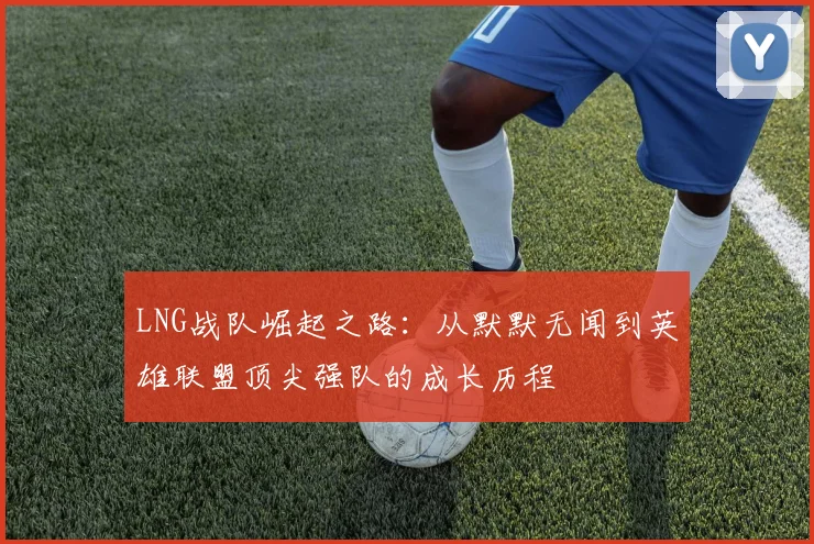 LNG战队崛起之路：从默默无闻到英雄联盟顶尖强队的成长历程