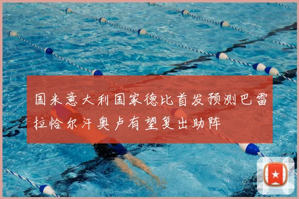 国米意大利国家德比首发预测巴雷拉恰尔汗奥卢有望复出助阵