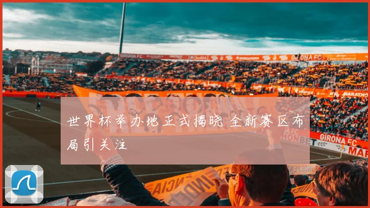 世界杯举办地正式揭晓 全新赛区布局引关注