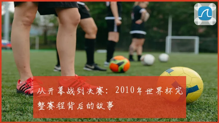 从开幕战到决赛:2010年世界杯完整赛程背后的故事