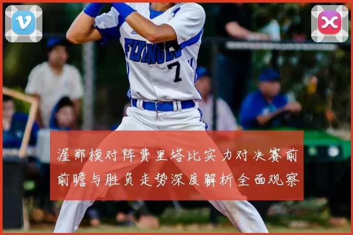 渥那模对阵费里塔比实力对决赛前前瞻与胜负走势深度解析全面观察