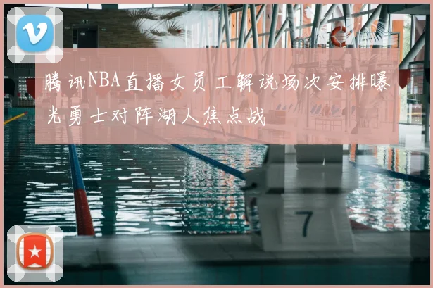 腾讯NBA直播女员工解说场次安排曝光勇士对阵湖人焦点战