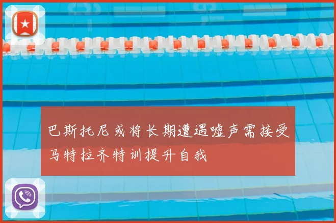 巴斯托尼或将长期遭遇嘘声需接受马特拉齐特训提升自我