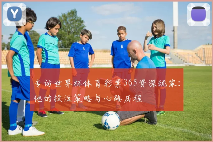 专访世界杯体育彩票365资深玩家：他的投注策略与心路历程