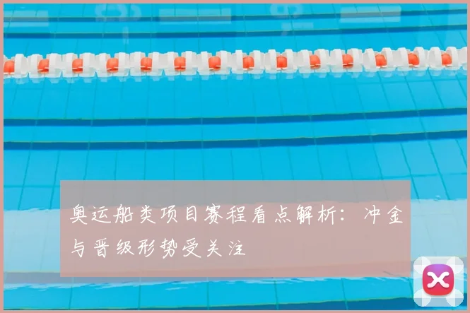 奥运船类项目赛程看点解析:冲金与晋级形势受关注